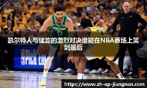 凯尔特人与猛龙的激烈对决谁能在NBA赛场上笑到最后